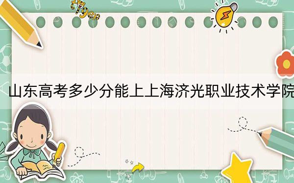 山东高考多少分能上上海济光职业技术学院？2024年最低分数线261分