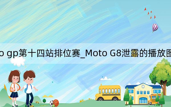 2021moto gp第十四站排位赛_Moto G8泄露的播放图片与主要规格一起出现