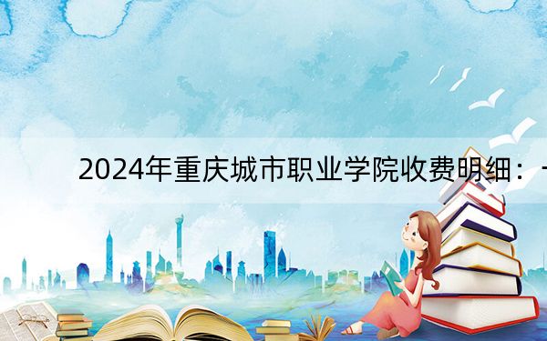 2024年重庆城市职业学院收费明细：一年最低5600元最高8000元（供重庆考生参考）