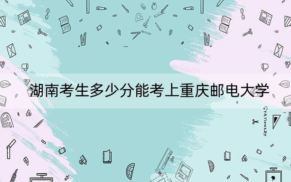 湖南考生多少分能考上重庆邮电大学?附2022-2024年最低录取分数线