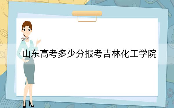 山东高考多少分报考吉林化工学院？2024年综合最低分464分
