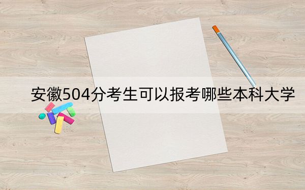 安徽504分考生可以报考哪些本科大学? 2024年一共70所大学录取