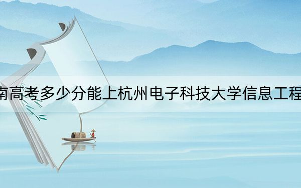 湖南高考多少分能上杭州电子科技大学信息工程学院？附2022-2024年最低录取分数线