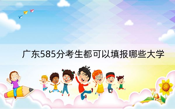 广东585分考生都可以填报哪些大学？（附带2022-2024年585左右大学名单）