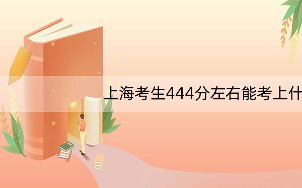上海考生444分左右能考上什么好的大学? 2024年录取最低分444的大学