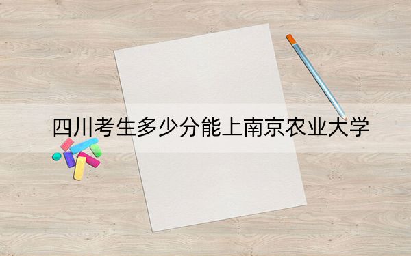 四川考生多少分能上南京农业大学？附带近三年最低录取分数线