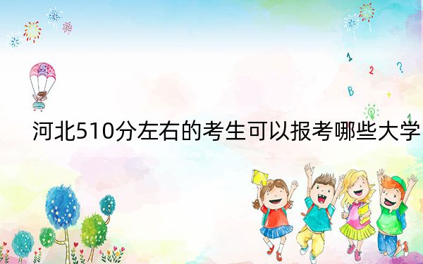 河北510分左右的考生可以报考哪些大学？ 2024年一共57所大学录取