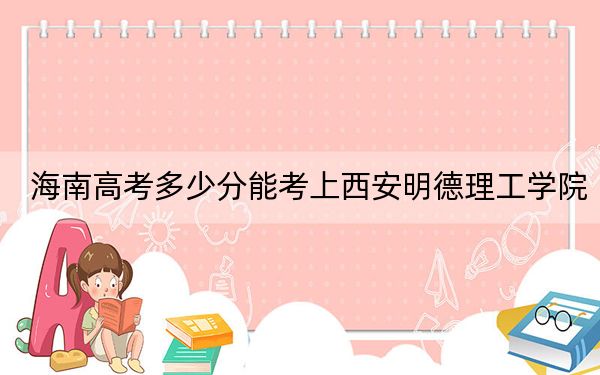 海南高考多少分能考上西安明德理工学院?2024年综合510分