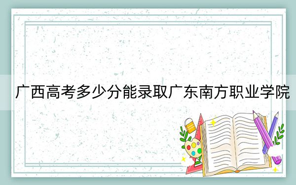 广西高考多少分能录取广东南方职业学院？2024年历史类最低211分 物理类录取分240分