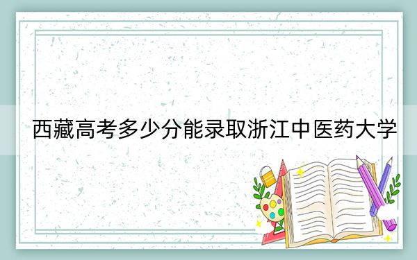 西藏高考多少分能录取浙江中医药大学？附2022-2024年最低录取分数线