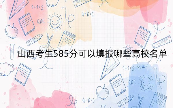 山西考生585分可以填报哪些高校名单？ 2025年高考可以填报6所大学