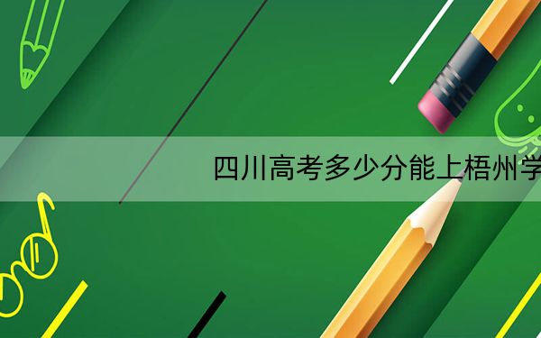 四川高考多少分能上梧州学院?2024年文科最低507分 理科录取分501分