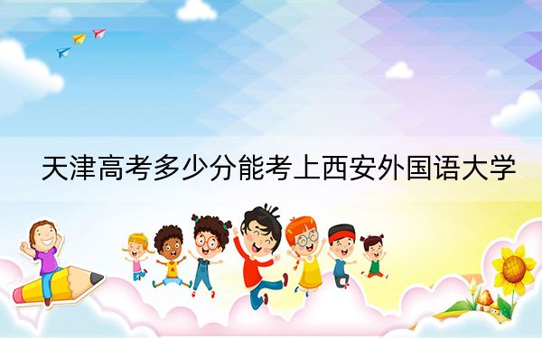 天津高考多少分能考上西安外国语大学？附2022-2024年最低录取分数线