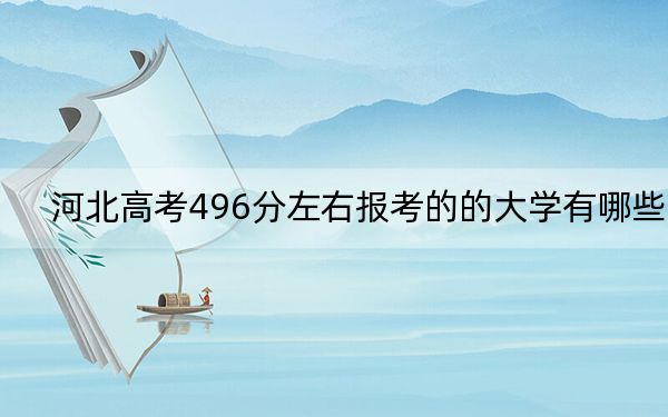 河北高考496分左右报考的的大学有哪些？ 2024年有49所录取最低分496的大学