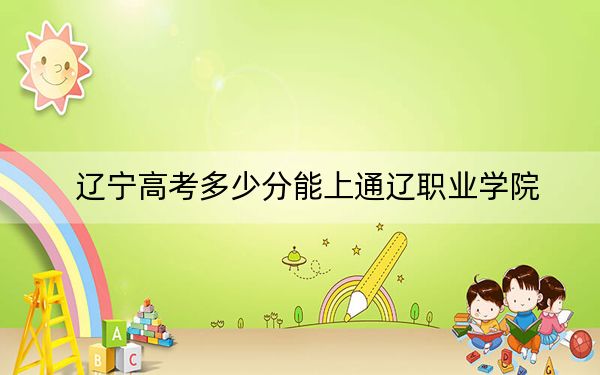 辽宁高考多少分能上通辽职业学院？附2022-2024年最低录取分数线