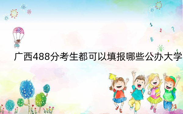 广西488分考生都可以填报哪些公办大学？（附带2022-2024年488录取名单）