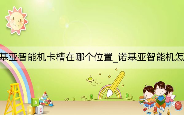 诺基亚智能机卡槽在哪个位置_诺基亚智能机怎么样