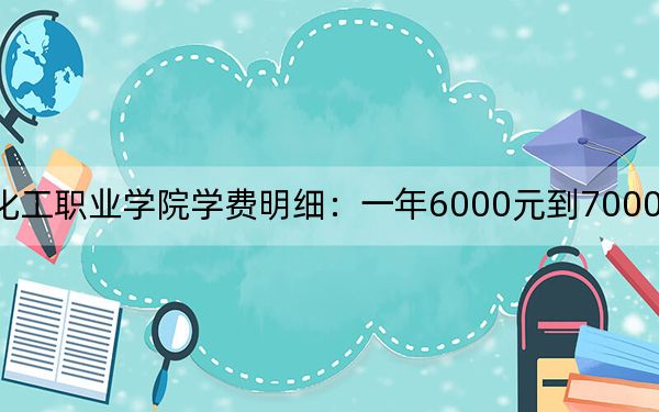 2024年重庆化工职业学院学费明细：一年6000元到7000元（各专业收费标准）