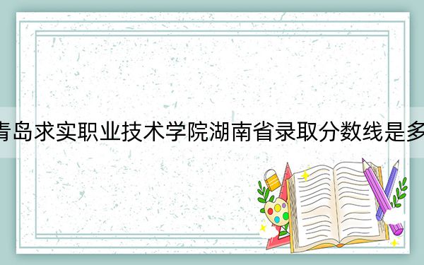 青岛求实职业技术学院湖南省录取分数线是多少?学费又是多少?