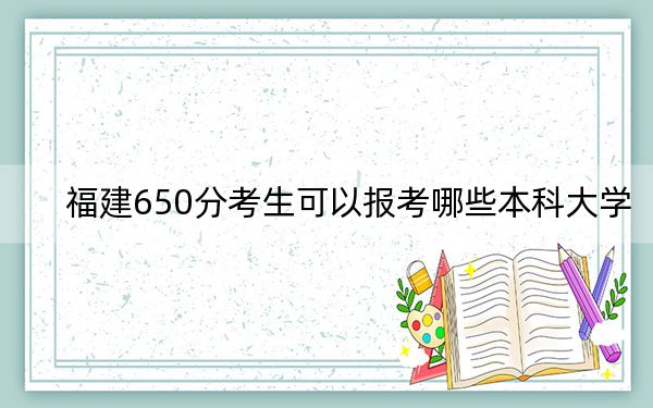 福建650分考生可以报考哪些本科大学?(附近三年650分大学录取名单)
