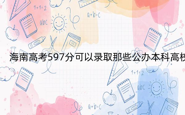 海南高考597分可以录取那些公办本科高校？