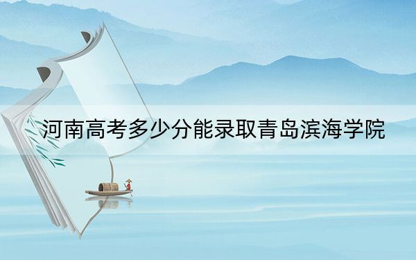 河南高考多少分能录取青岛滨海学院？附2022-2024年最低录取分数线