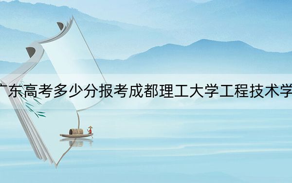 广东高考多少分报考成都理工大学工程技术学院？2024年历史类485分 物理类录取分485分