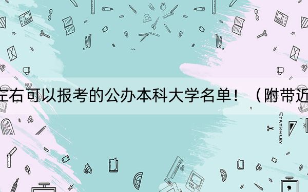 重庆高考589分左右可以报考的公办本科大学名单!(附带近三年高校录取名单)