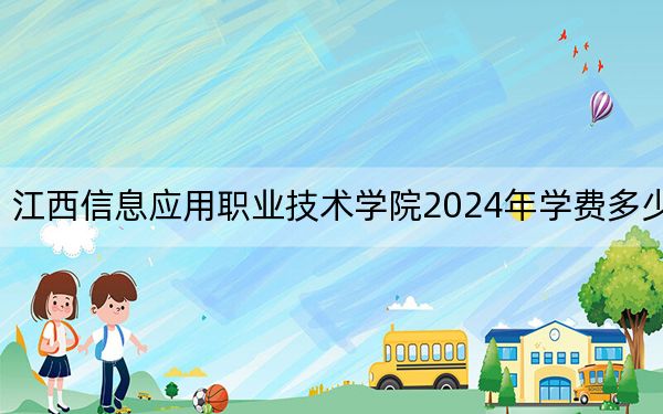 江西信息应用职业技术学院2024年学费多少钱？每年最低5000元最高12000元（各专业收费标准）