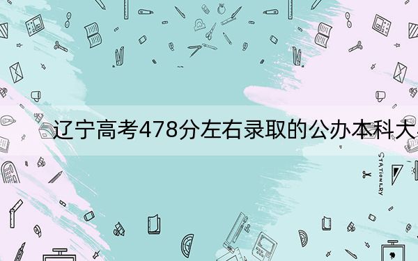 辽宁高考478分左右录取的公办本科大学名单!(附带2022-2024年478录取大学名单)