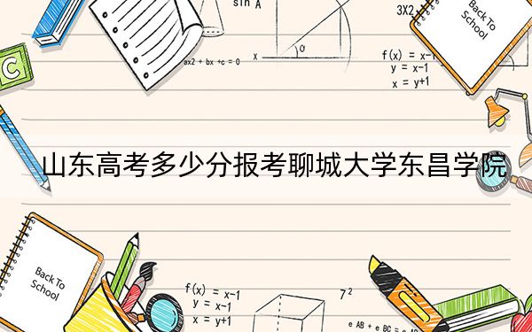山东高考多少分报考聊城大学东昌学院？附2022-2024年最低录取分数线