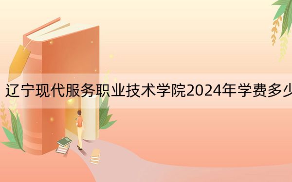 辽宁现代服务职业技术学院2024年学费多少钱？每年4800元到5000元（各专业收费标准）