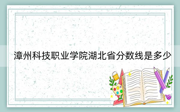 漳州科技职业学院湖北省分数线是多少?2025年湖北考生参考