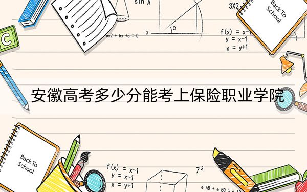 安徽高考多少分能考上保险职业学院？附2022-2024年最低录取分数线