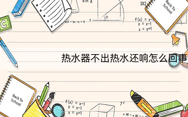 热水器不出热水还响怎么回事_热水器不出热水