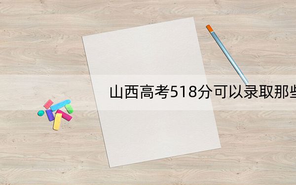 山西高考518分可以录取那些高校?(供2025年考生参考)