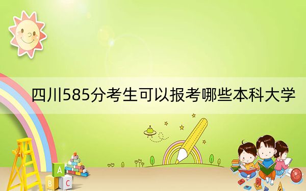 四川585分考生可以报考哪些本科大学？ 2024年高考有27所585录取的大学