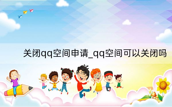 关闭qq空间申请_qq空间可以关闭吗