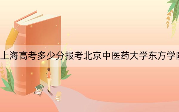 上海高考多少分报考北京中医药大学东方学院？2024年综合最低403分