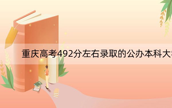 重庆高考492分左右录取的公办本科大学名单！（附带2022-2024年492左右大学名单）