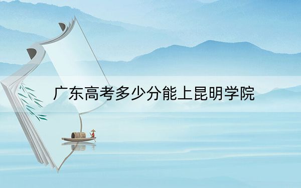 广东高考多少分能上昆明学院？2024年历史类录取分493分 物理类最低494分