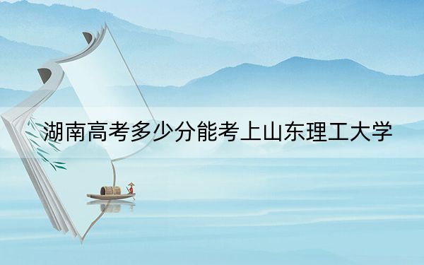 湖南高考多少分能考上山东理工大学？2024年历史类录取分533分 物理类录取分504分