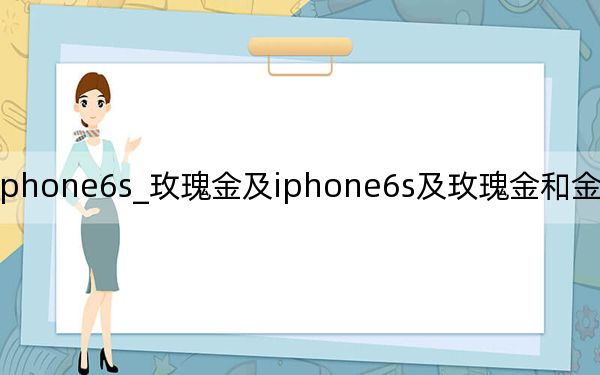 iphone6s_玫瑰金及iphone6s及玫瑰金和金色哪个好看