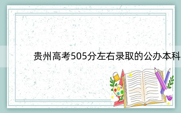 贵州高考505分左右录取的公办本科大学名单!(供2025届考生填报志愿参考)