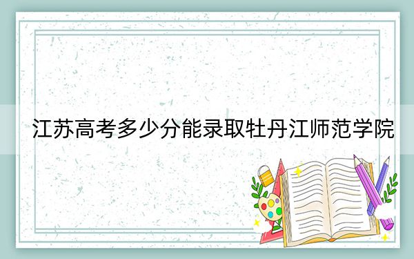 江苏高考多少分能录取牡丹江师范学院？2024年历史类录取分510分 物理类491分