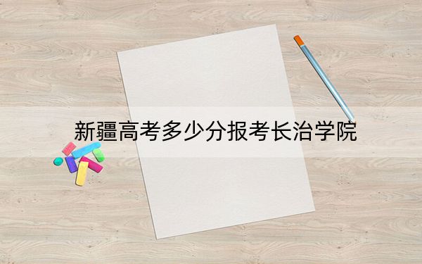 新疆高考多少分报考长治学院？附2022-2024年最低录取分数线