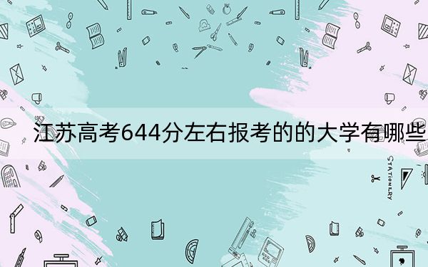 江苏高考644分左右报考的的大学有哪些？ 2025年高考可以填报15所大学