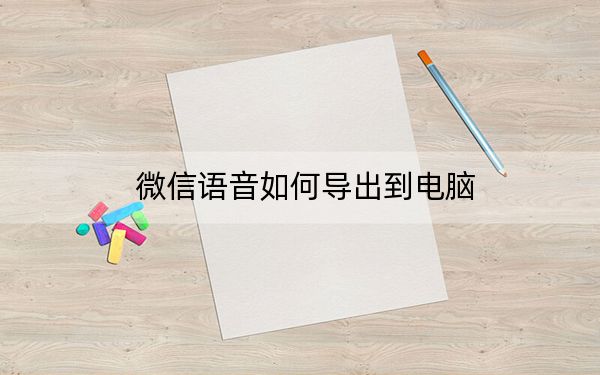 微信语音如何导出到电脑？微信语音文件导出到电脑_附Silk专MP3教程