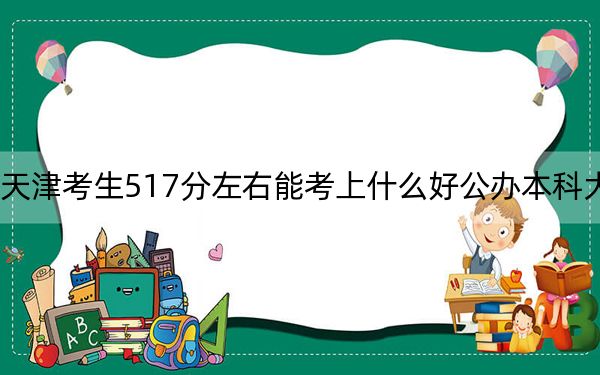 天津考生517分左右能考上什么好公办本科大学？(3)