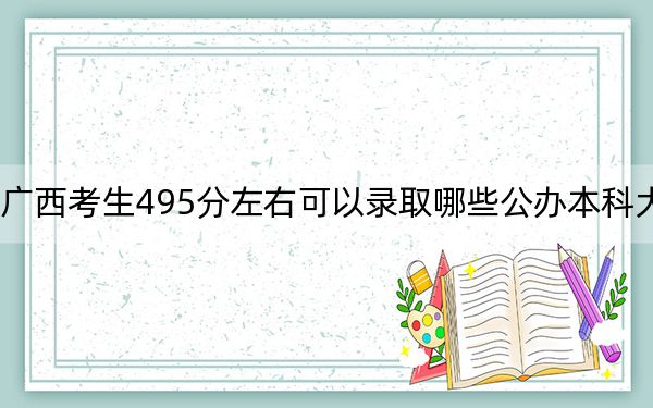 广西考生495分左右可以录取哪些公办本科大学？ 2024年一共70所大学录取